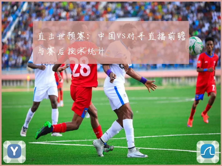 直击世预赛：中国vs对手直播前瞻与赛后技术统计