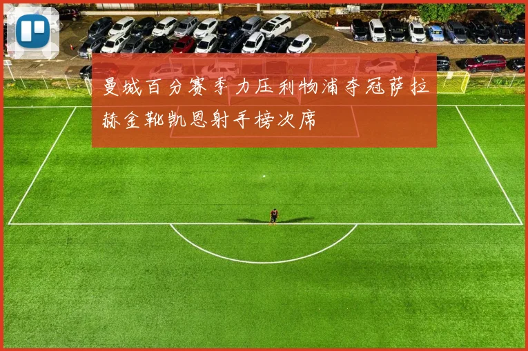 曼城百分赛季力压利物浦夺冠萨拉赫金靴凯恩射手榜次席