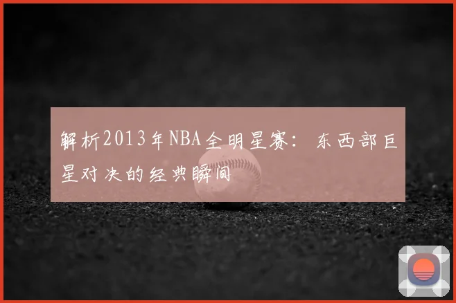 解析2013年NBA全明星赛：东西部巨星对决的经典瞬间