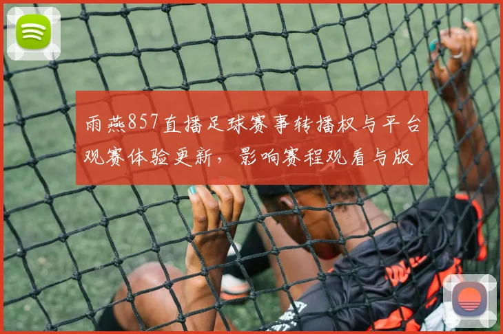 雨燕857直播足球赛事转播权与平台观赛体验更新，影响赛程观看与版权合规安排