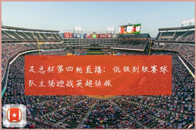 足总杯第四轮直播：低级别联赛球队主场迎战英超劲旅