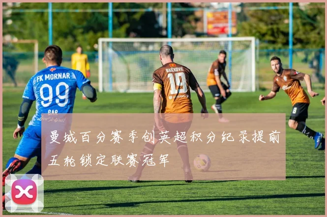 曼城百分赛季创英超积分纪录提前五轮锁定联赛冠军