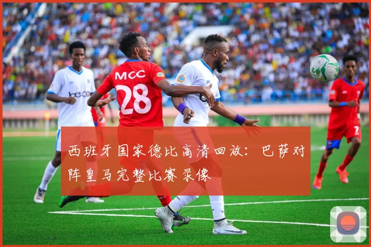 西班牙国家德比高清回放：巴萨对阵皇马完整比赛录像
