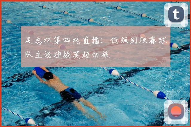 足总杯第四轮直播：低级别联赛球队主场迎战英超劲旅