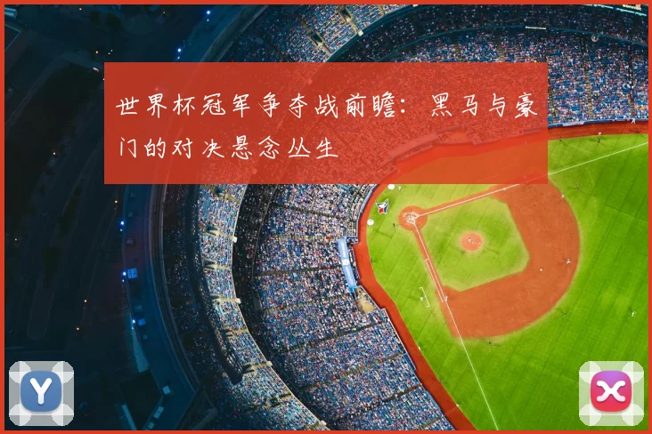 世界杯冠军争夺战前瞻：黑马与豪门的对决悬念丛生