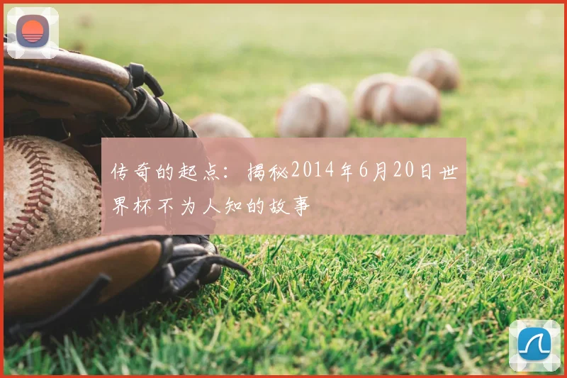 传奇的起点：揭秘2014年6月20日世界杯不为人知的故事