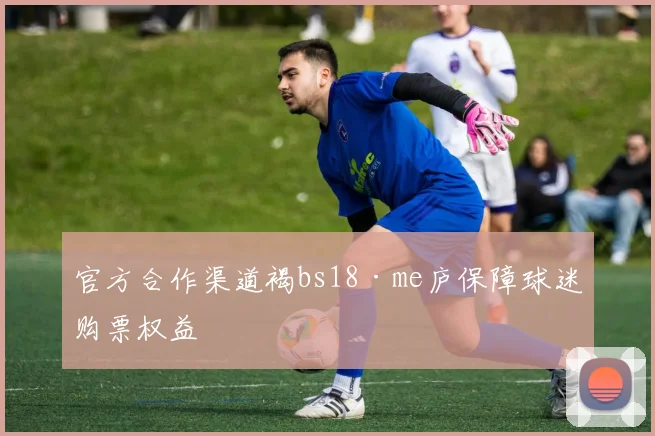 官方合作渠道褐bs18·me庐保障球迷购票权益