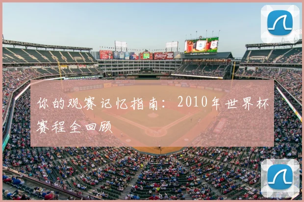 你的观赛记忆指南：2010年世界杯赛程全回顾