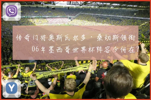 传奇门将奥斯瓦尔多·桑切斯领衔！06年墨西哥世界杯阵容今何在？