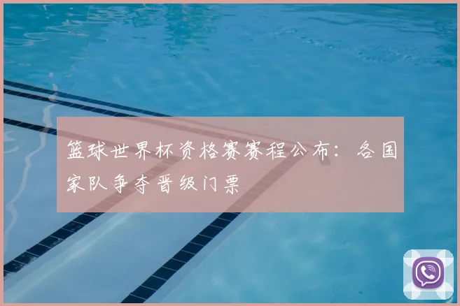 篮球世界杯资格赛赛程公布：各国家队争夺晋级门票