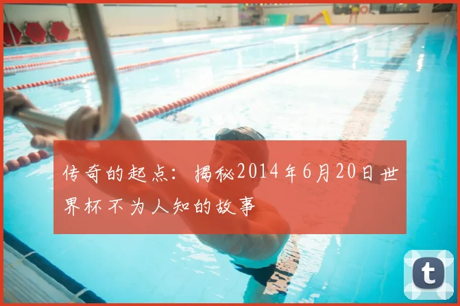 传奇的起点：揭秘2014年6月20日世界杯不为人知的故事