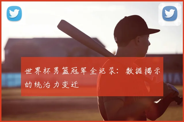 世界杯男篮冠军全记录：数据揭示的统治力变迁