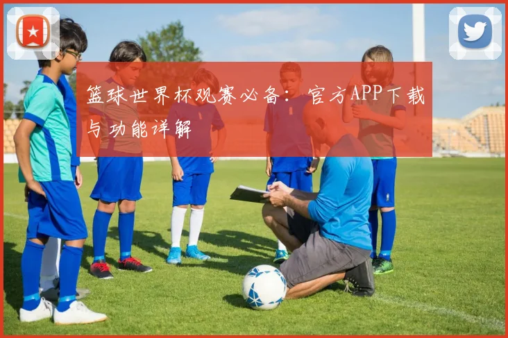 篮球世界杯观赛必备：官方APP下载与功能详解