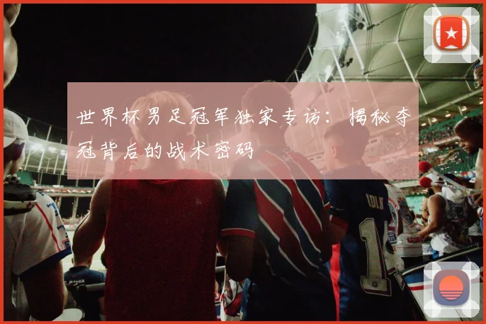 世界杯男足冠军独家专访：揭秘夺冠背后的战术密码