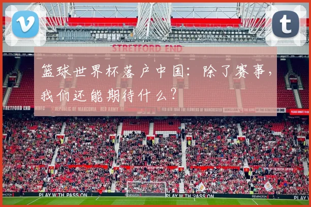 篮球世界杯落户中国：除了赛事，我们还能期待什么？