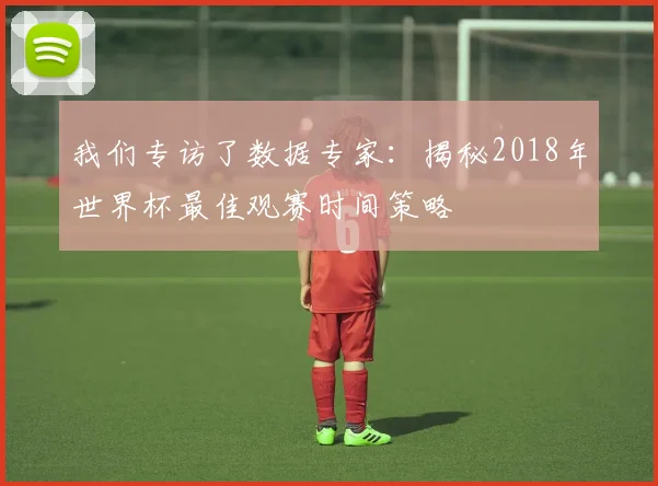 我们专访了数据专家：揭秘2018年世界杯最佳观赛时间策略