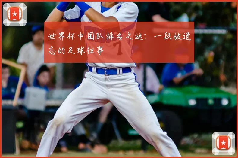 世界杯中国队排名之谜：一段被遗忘的足球往事