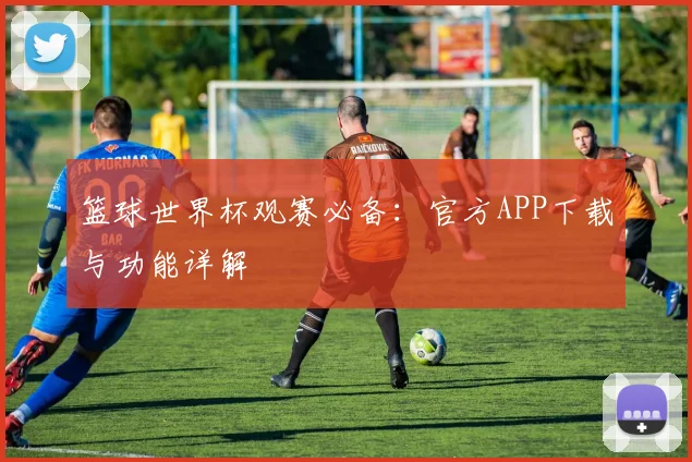 篮球世界杯观赛必备：官方APP下载与功能详解