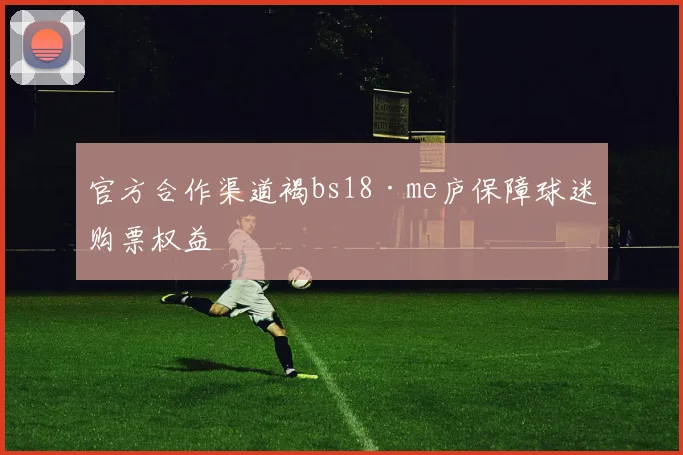 官方合作渠道褐bs18·me庐保障球迷购票权益