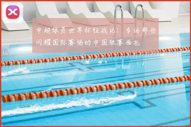 中超球员世界杯征战记：专访那些闪耀国际赛场的中国联赛面孔