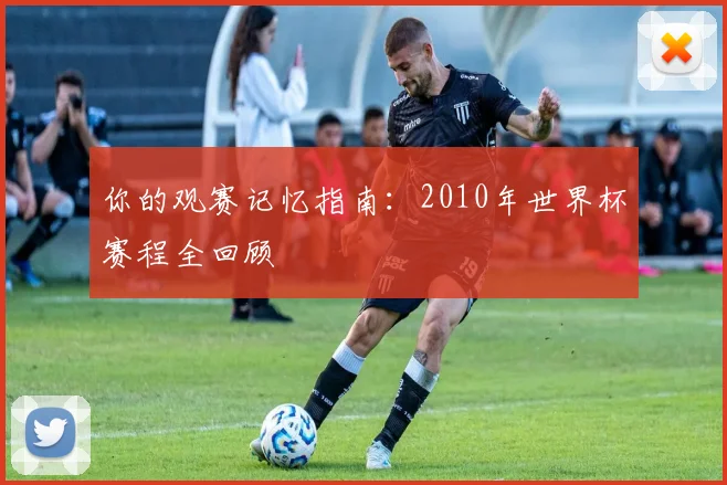 你的观赛记忆指南:2010年世界杯赛程全回顾
