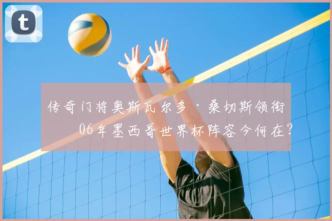 传奇门将奥斯瓦尔多·桑切斯领衔！06年墨西哥世界杯阵容今何在？