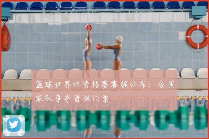 篮球世界杯资格赛赛程公布：各国家队争夺晋级门票