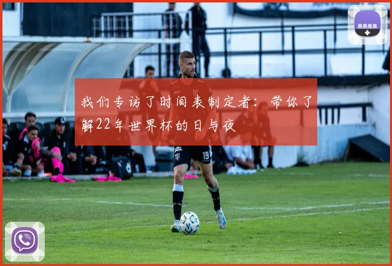 我们专访了时间表制定者：带你了解22年世界杯的日与夜