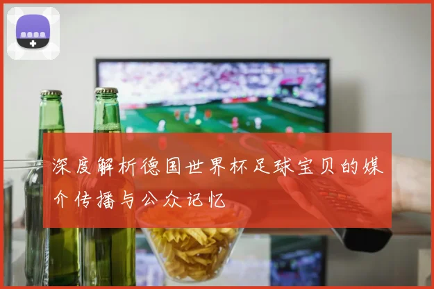 深度解析德国世界杯足球宝贝的媒介传播与公众记忆