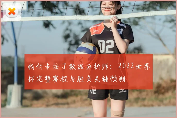我们专访了数据分析师：2022世界杯完整赛程与胜负关键预测
