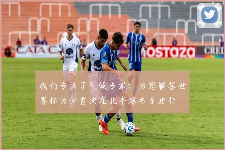 我们专访了气候专家：为您解答世界杯为何首次在北半球冬季进行