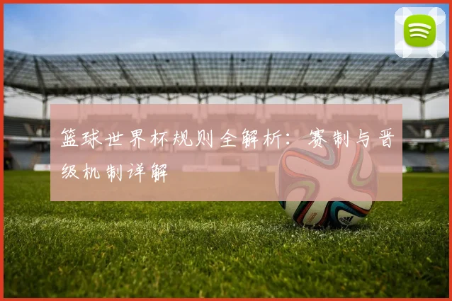 篮球世界杯规则全解析：赛制与晋级机制详解