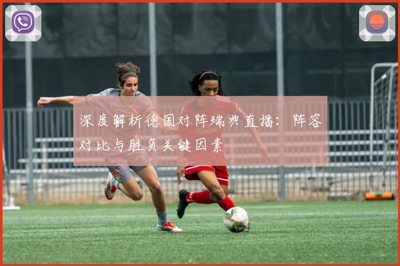 深度解析德国对阵瑞典直播：阵容对比与胜负关键因素