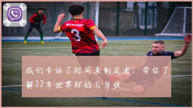 我们专访了时间表制定者：带你了解22年世界杯的日与夜
