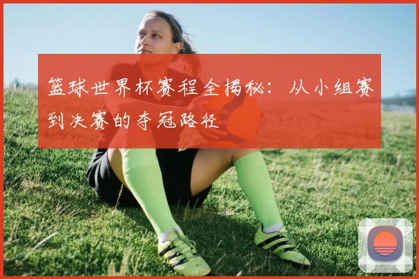 篮球世界杯赛程全揭秘：从小组赛到决赛的夺冠路径