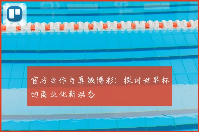 官方合作与真钱博彩：探讨世界杯的商业化新动态